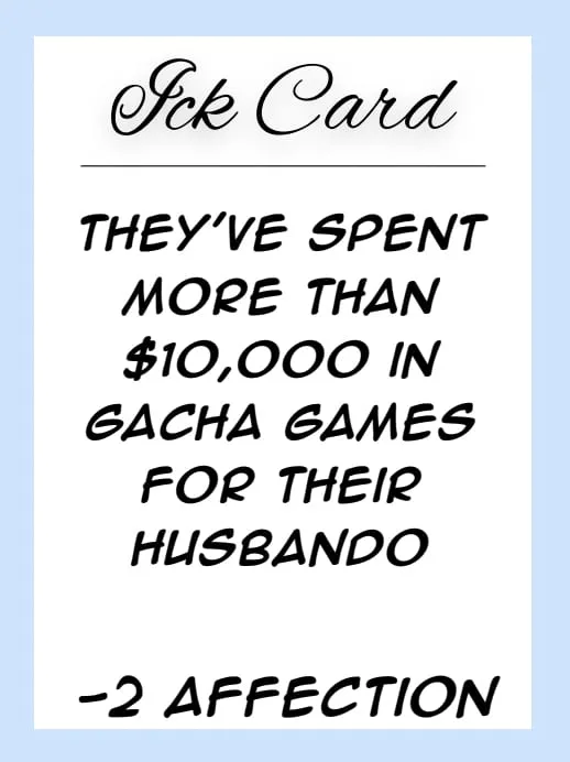 An Ick card: "They've spent more than $10,000 in gacha games for their husbando. -2 affection"